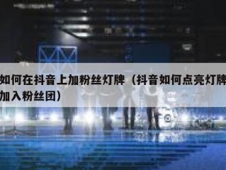 如何在抖音上加粉丝灯牌（抖音如何点亮灯牌加入粉丝团）