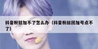 抖音粉丝加不了怎么办（抖音粉丝团加号点不了）