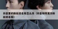 抖音里的粉丝团名称怎么改（抖音如何更改粉丝团名称）