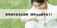 派币进不去怎么回事（派币app进不去了）
