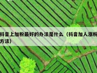 抖音上加粉最好的办法是什么（抖音加人涨粉方法）