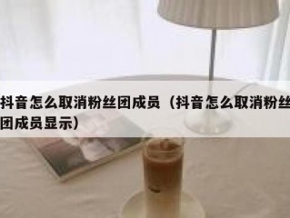 抖音怎么取消粉丝团成员（抖音怎么取消粉丝团成员显示）