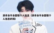 派币会不会套取个人信息（派币会不会套取个人信息的钱）