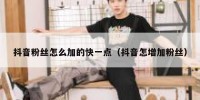 抖音粉丝怎么加的快一点（抖音怎增加粉丝）