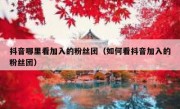 抖音哪里看加入的粉丝团（如何看抖音加入的粉丝团）