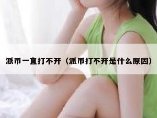 派币一直打不开（派币打不开是什么原因）