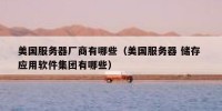 美国服务器厂商有哪些（美国服务器 储存 应用软件集团有哪些）