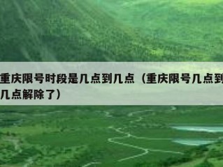 重庆限号时段是几点到几点（重庆限号几点到几点解除了）
