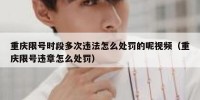 重庆限号时段多次违法怎么处罚的呢视频（重庆限号违章怎么处罚）