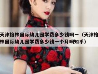 天津格林国际幼儿园学费多少钱啊一（天津格林国际幼儿园学费多少钱一个月啊知乎）