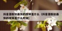 抖音涨粉丝最快的视频是什么（抖音涨粉丝最快的视频是什么时候）
