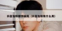 抖音加粉赚钱骗局（抖音加粉有什么用）