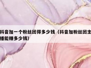 抖音加一个粉丝团得多少钱（抖音加粉丝团主播能赚多少钱）