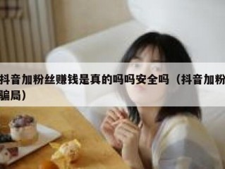 抖音加粉丝赚钱是真的吗吗安全吗（抖音加粉骗局）