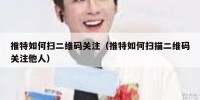 推特如何扫二维码关注（推特如何扫描二维码关注他人）