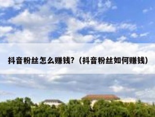 抖音粉丝怎么赚钱?（抖音粉丝如何赚钱）