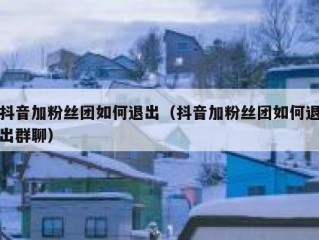 抖音加粉丝团如何退出（抖音加粉丝团如何退出群聊）