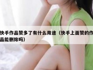 快手作品赞多了有什么用途（快手上面赞的作品能删除吗）