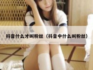 抖音什么才叫粉丝（抖音中什么叫粉丝）