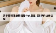 派币最新注册教程是什么意思（派币的注册流程）
