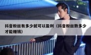 抖音粉丝有多少就可以盈利（抖音粉丝数多少才能赚钱）