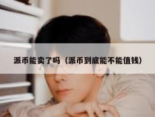 派币能卖了吗（派币到底能不能值钱）