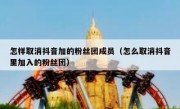 怎样取消抖音加的粉丝团成员（怎么取消抖音里加入的粉丝团）