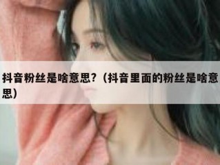抖音粉丝是啥意思?（抖音里面的粉丝是啥意思）