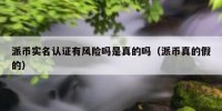 派币实名认证有风险吗是真的吗（派币真的假的）