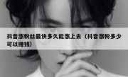 抖音涨粉丝最快多久能涨上去（抖音涨粉多少可以赚钱）