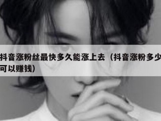 抖音涨粉丝最快多久能涨上去（抖音涨粉多少可以赚钱）