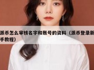派币怎么审核名字和账号的资料（派币登录新手教程）