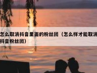 怎么取消抖音里面的粉丝团（怎么样才能取消抖音粉丝团）