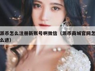 派币怎么注册新账号啊微信（派币商城官网怎么进）