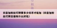 抖音加粉丝灯牌要多少抖币才能加（抖音加粉丝灯牌主播有什么好处）