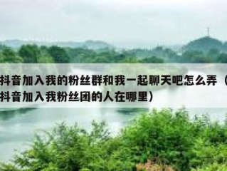 抖音加入我的粉丝群和我一起聊天吧怎么弄（抖音加入我粉丝团的人在哪里）