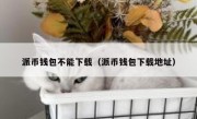 派币钱包不能下载（派币钱包下载地址）