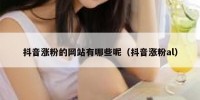 抖音涨粉的网站有哪些呢（抖音涨粉al）