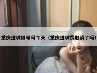 重庆进城限号吗今天（重庆进城费取消了吗）