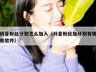 抖音粉丝计划怎么加入（抖音粉丝加计划有哪些软件）