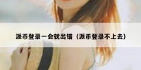 派币登录一会就出错（派币登录不上去）