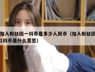 加入粉丝团一抖币是多少人民币（加入粉丝团1抖币是什么意思）