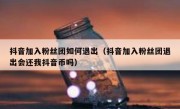 抖音加入粉丝团如何退出（抖音加入粉丝团退出会还我抖音币吗）