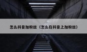 怎么抖音加粉丝（怎么在抖音上加粉丝）