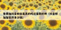 免费加抖音粉丝是真的吗还是假的啊（抖音粉加加软件多少钱）