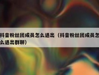 抖音粉丝团成员怎么退出（抖音粉丝团成员怎么退出群聊）