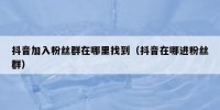 抖音加入粉丝群在哪里找到（抖音在哪进粉丝群）