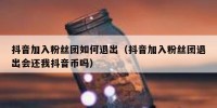 抖音加入粉丝团如何退出（抖音加入粉丝团退出会还我抖音币吗）