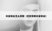 抖音粉丝怎么获取（怎样获取抖音粉丝）