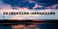 抖音上粉丝团怎么弄的（抖音粉丝团怎么赚钱）